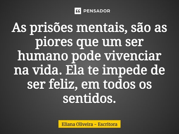 ⁠As prisões mentais, são as piores que um ser humano pode vivenciar na vida. Ela te impede de ser feliz, em todos os sentidos.... Frase de Eliana Oliveira - Escritora.