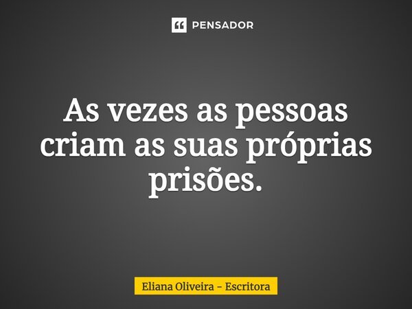 ⁠As vezes as pessoas criam as suas próprias prisões.... Frase de Eliana Oliveira - Escritora.