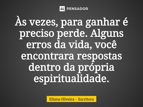 Às vezes, para ganhar é preciso perde. Alguns erros da vida, você encontrara respostas dentro da própria espiritualidade.... Frase de Eliana Oliveira - Escritora.