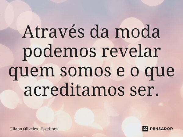 ⁠Através da moda podemos revelar quem somos e o que acreditamos ser.... Frase de Eliana Oliveira - Escritora.