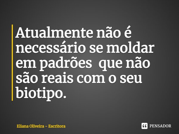 ⁠Atualmente não é necessário se moldar em padrões que não são reais com o seu biótipo.... Frase de Eliana Oliveira - Escritora.