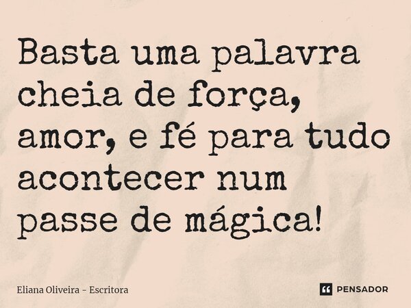 ⁠Basta uma palavra cheia de força, amor, e fé para tudo acontecer num passe de mágica!... Frase de Eliana Oliveira - Escritora.