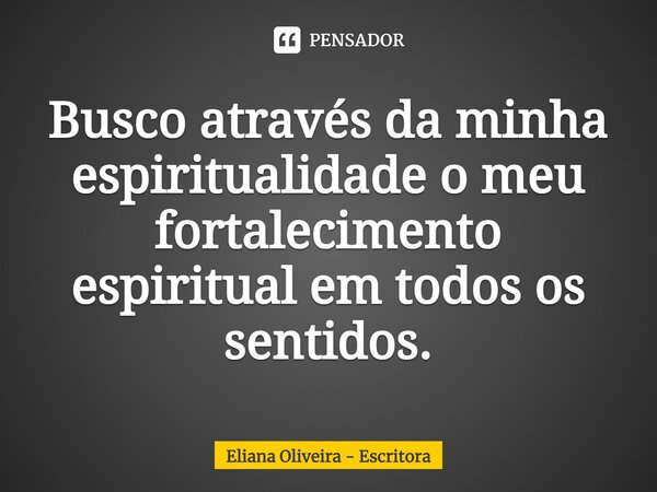 ⁠Busco através da minha espiritualidade o meu fortalecimento espiritual em todos os sentidos.... Frase de Eliana Oliveira - Escritora.