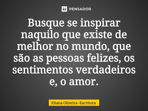 ⁠Busque se inspirar naquilo que existe de melhor no mundo, que são as pessoas felizes, os sentimentos verdadeiros e, o amor.... Frase de Eliana Oliveira-Escritora.