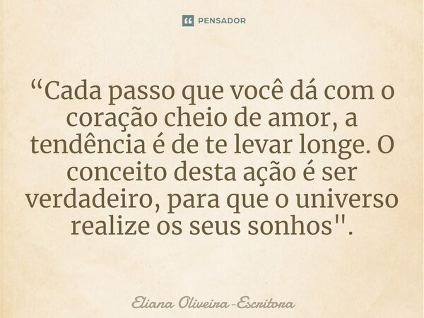 ⁠“Cada passo que você dá com o coração cheio de amor, a tendência é de te levar longe. O conceito desta ação é ser verdadeiro, para que o universo realize os se... Frase de Eliana Oliveira-Escritora.
