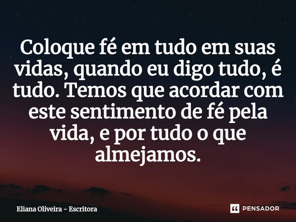 ⁠Coloque fé em tudo em suas vidas, quando eu digo tudo, é tudo. Temos que acordar com este sentimento de fé pela vida, e por tudo o que almejamos.... Frase de Eliana Oliveira - Escritora.