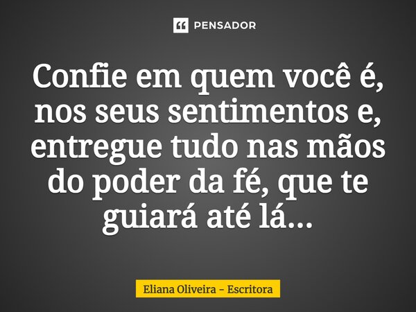 ⁠Confie em quem você é, nos seus sentimentos e, entregue tudo nas mãos do poder da fé, que te guiará até lá...... Frase de Eliana Oliveira - Escritora.