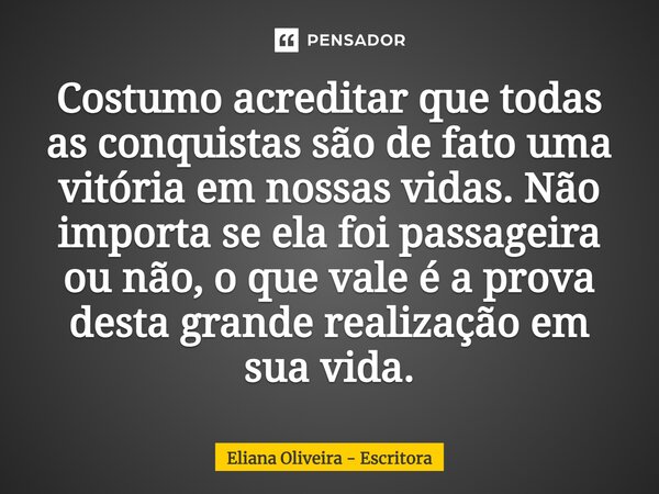 ⁠Costumo acreditar que todas as conquistas são de fato uma vitória em nossas vidas. Não importa se ela foi passageira ou não, o que vale é a prova desta grande ... Frase de Eliana Oliveira - Escritora.