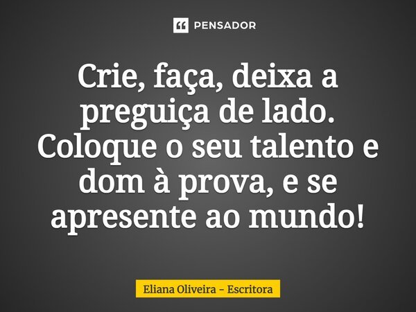 ⁠Crie, faça, deixa a preguiça de lado. Coloque o seu talento e dom à prova, e se apresente ao mundo!... Frase de Eliana Oliveira - Escritora.