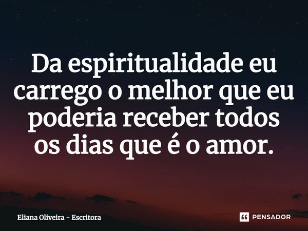 ⁠Da espiritualidade eu carrego o melhor que eu poderia receber todos os dias que é o amor.... Frase de Eliana Oliveira - Escritora.