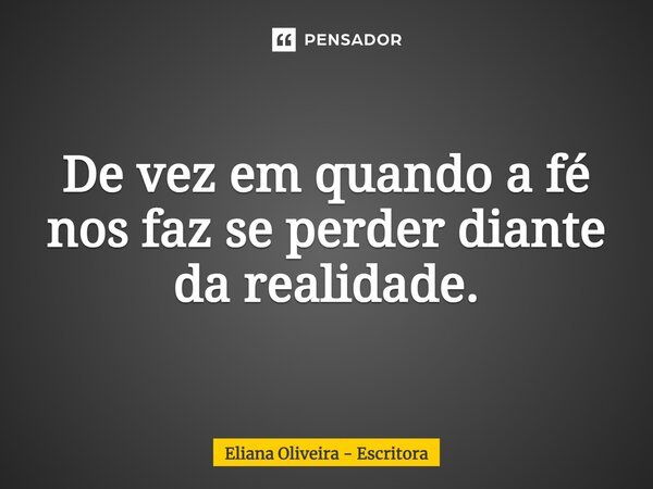 ⁠De vez em quando a fé nos faz se perder diante da realidade.... Frase de Eliana Oliveira - Escritora.