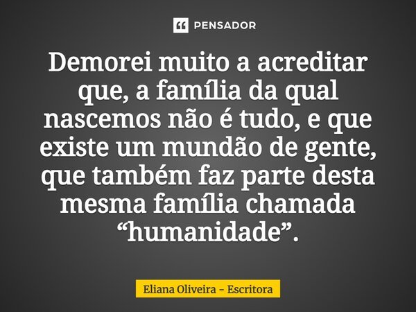 ⁠Demorei muito a acreditar que, a família da qual nascemos não é tudo, e que existe um mundão de gente, que também faz parte desta mesma família chamada “humani... Frase de Eliana Oliveira - Escritora.