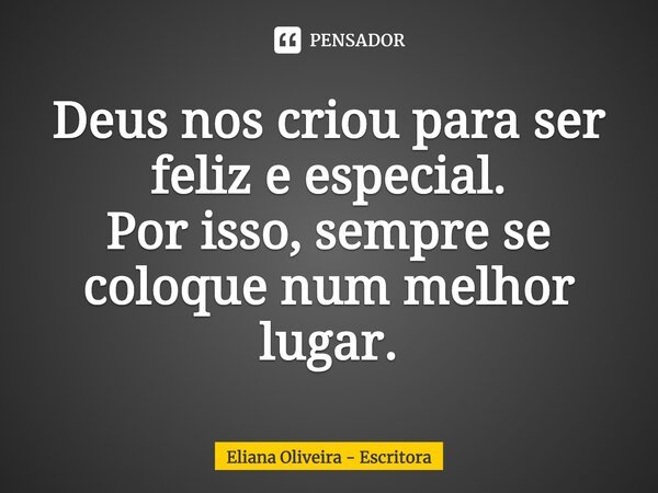 ⁠Deus nos criou para ser feliz e especial. Por isso, sempre se coloque num melhor lugar.... Frase de Eliana Oliveira - Escritora.
