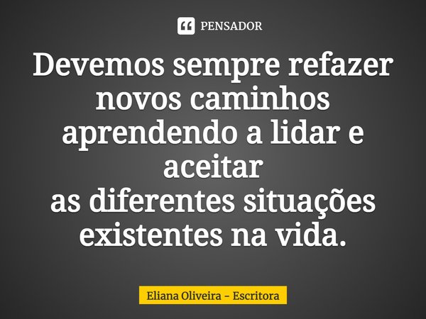 ⁠Devemos sempre refazer novos caminhos aprendendo a lidar e aceitar as diferentes situações existentes na vida.... Frase de Eliana Oliveira - Escritora.