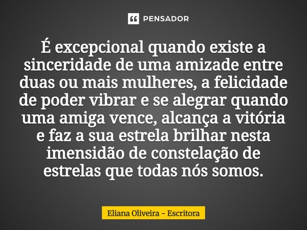 ⁠É excepcional quando existe a sinceridade de uma amizade entre duas ou mais mulheres, a felicidade de poder vibrar e se alegrar quando uma amiga vence, alcança... Frase de Eliana Oliveira - Escritora.