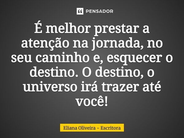 É melhor prestar a atenção na jornada, no seu caminho e, esquecer o destino. O destino, o universo irá trazer até você!... Frase de Eliana Oliveira - Escritora.