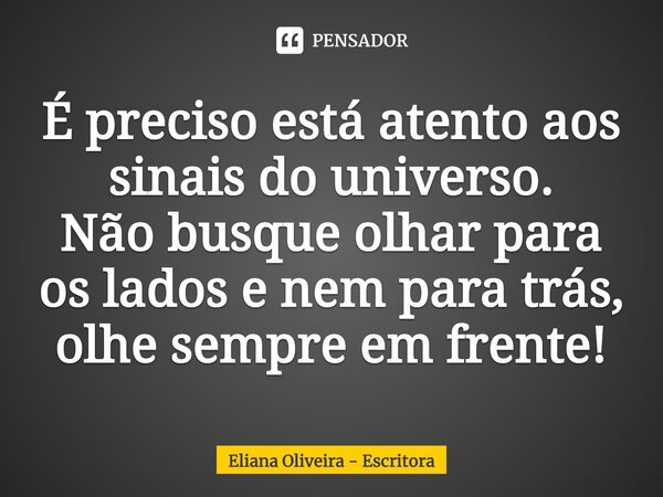 ⁠É preciso está atento aos sinais do universo. Não busque olhar para os lados e nem para trás, olhe sempre em frente!... Frase de Eliana Oliveira - Escritora.