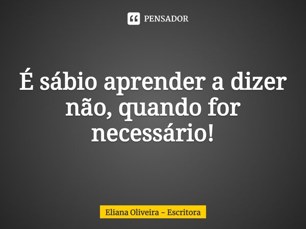 ⁠É sábio aprender a dizer não, quando for necessário!... Frase de Eliana Oliveira - Escritora.
