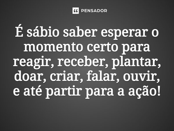 ⁠É sábio saber esperar o momento certo para reagir, receber, plantar, doar, criar, falar, ouvir, e até partir para a ação!... Frase de Eliana Oliveira - Escritora.