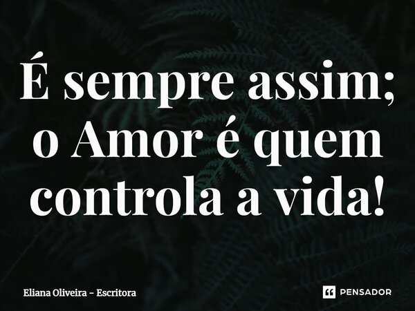 ⁠É sempre assim; o Amor é quem controla a vida!... Frase de Eliana Oliveira - Escritora.