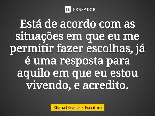 ⁠Está de acordo com as situações em que eu me permitir fazer escolhas, já é uma resposta para aquilo em que eu estou vivendo, e acredito.... Frase de Eliana Oliveira - Escritora.