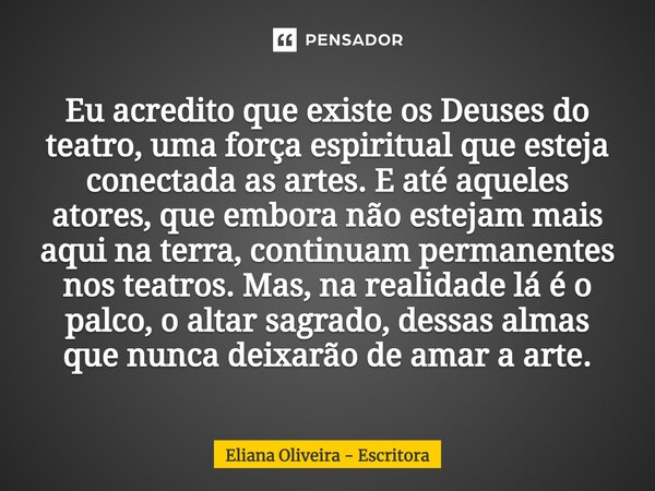 ⁠Eu acredito que existe os Deuses do teatro, uma força espiritual que esteja conectada as artes. E até aqueles atores, que embora não estejam mais aqui na terra... Frase de Eliana Oliveira - Escritora.