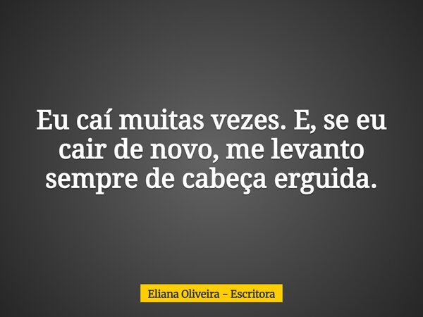 Eu caí muitas vezes. E, se eu cair de novo, me levanto sempre de cabeça erguida.... Frase de Eliana Oliveira - Escritora.
