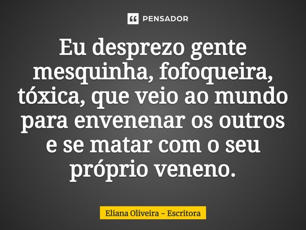 ⁠Eu desprezo gente mesquinha, fofoqueira, tóxica, que veio ao mundo para envenenar os outros e se matar com o seu próprio veneno.... Frase de Eliana Oliveira - Escritora.