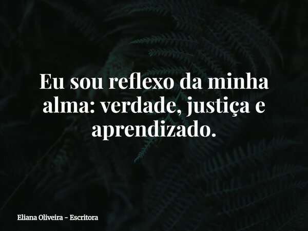 Eu sou reflexo da minha alma: verdade, justiça e aprendizado.... Frase de Eliana Oliveira - Escritora.