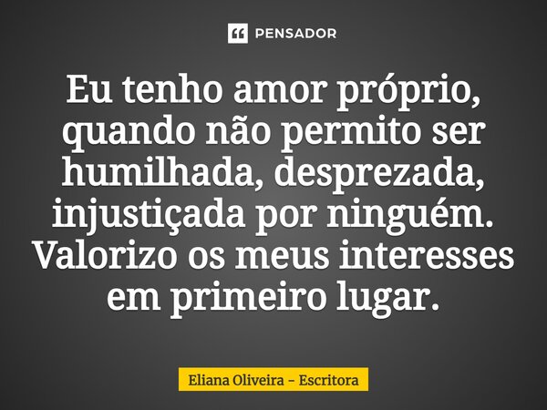 ⁠Eu tenho amor próprio, quando não permito ser humilhada, desprezada, injustiçada por ninguém. Valorizo os meus interesses em primeiro lugar.... Frase de Eliana Oliveira - Escritora.