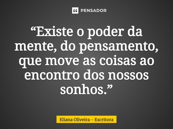 ⁠“Existe o poder da mente, do pensamento, que move as coisas ao encontro dos nossos sonhos.”... Frase de Eliana Oliveira - Escritora.