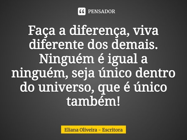 ⁠Faça a diferença, viva diferente dos demais. Ninguém é igual a ninguém, seja único dentro do universo, que é único também!... Frase de Eliana Oliveira - Escritora.