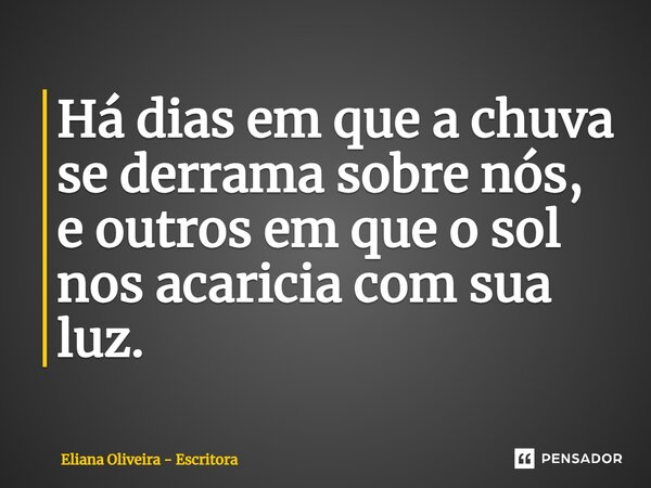 ⁠Há dias em que a chuva se derrama sobre nós, e outros em que o sol nos acaricia com sua luz.... Frase de Eliana Oliveira - Escritora.