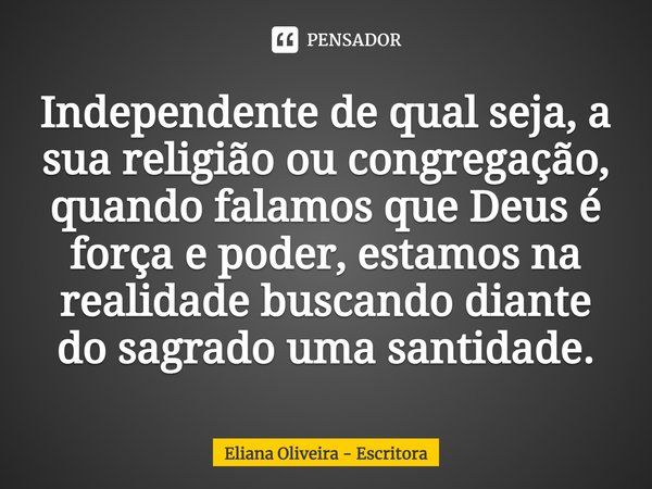 ⁠Independente de qual seja, a sua religião ou congregação, quando falamos que Deus é força e poder, estamos na realidade buscando diante do sagrado uma santidad... Frase de Eliana Oliveira - Escritora.