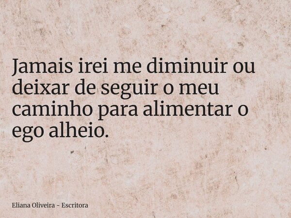 Jamais irei me diminuir ou deixar de seguir o meu caminho para alimentar o ego alheio.... Frase de Eliana Oliveira - Escritora.