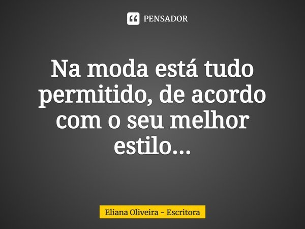 ⁠Na moda está tudo permitido, de acordo com o seu melhor estilo...... Frase de Eliana Oliveira - Escritora.