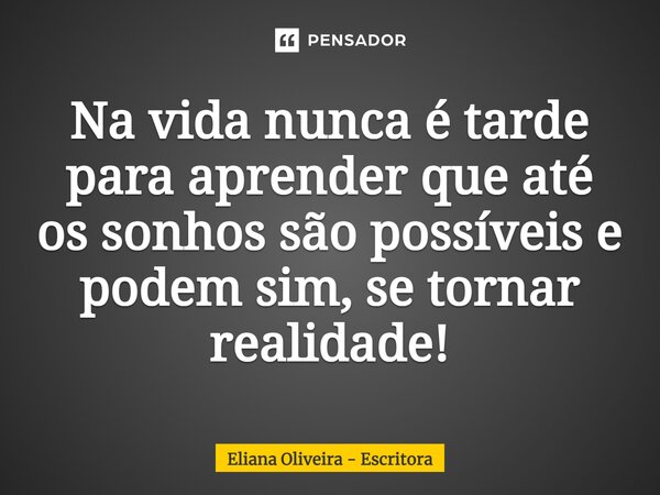 ⁠Na vida nunca é tarde para aprender que até os sonhos são possíveis e podem sim, se tornar realidade!... Frase de Eliana Oliveira - Escritora.