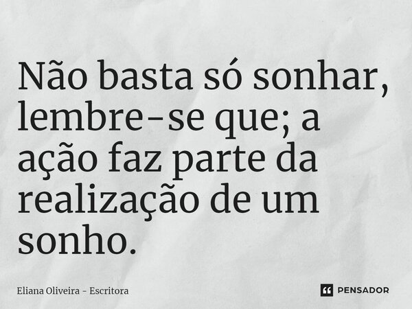 ⁠Não basta só sonhar, lembre-se que; a ação faz parte da realização de um sonho.... Frase de Eliana Oliveira - Escritora.