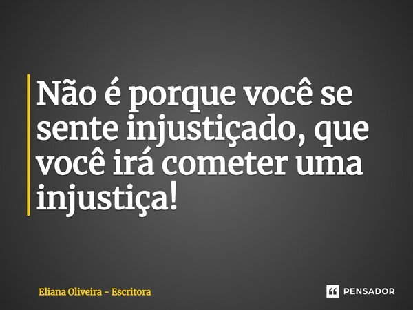 ⁠Não é porque você se sente injustiçado, que você irá cometer uma injustiça!... Frase de Eliana Oliveira - Escritora.