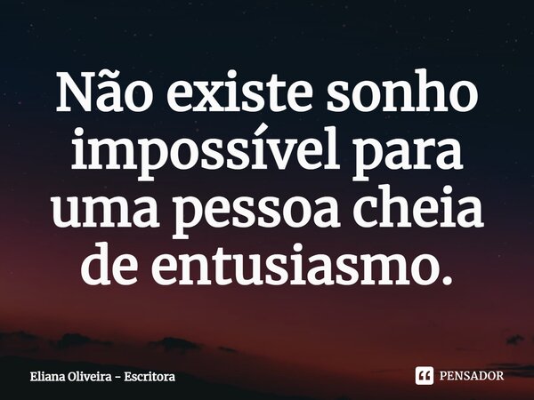 ⁠Não existe sonho impossível para uma pessoa cheia de entusiasmo.... Frase de Eliana Oliveira - Escritora.
