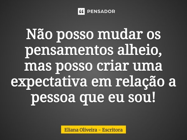 ⁠Não posso mudar os pensamentos alheio, mas posso criar uma expectativa em relação a pessoa que eu sou!... Frase de Eliana Oliveira - Escritora.