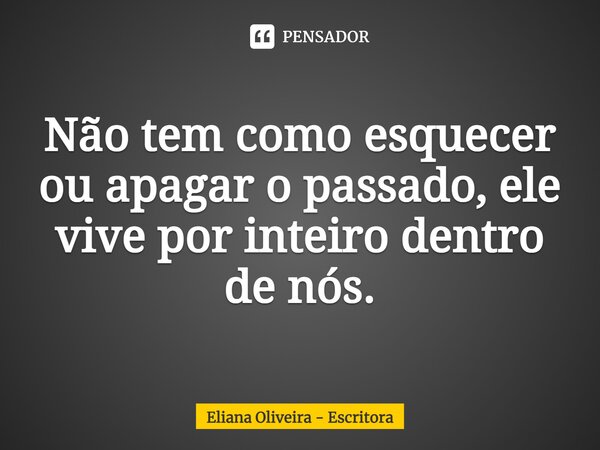 ⁠Não tem como esquecer ou apagar o passado, ele vive por inteiro dentro de nós.... Frase de Eliana Oliveira - Escritora.