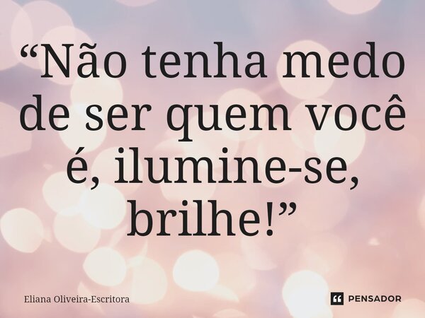 ⁠“Não tenha medo de ser quem você é, ilumine-se, brilhe!”... Frase de Eliana Oliveira-Escritora.