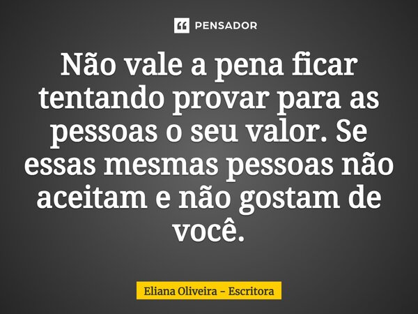 ⁠Não vale a pena ficar tentando provar para as pessoas o seu valor. Se essas mesmas pessoas não aceitam e não gostam de você.... Frase de Eliana Oliveira - Escritora.