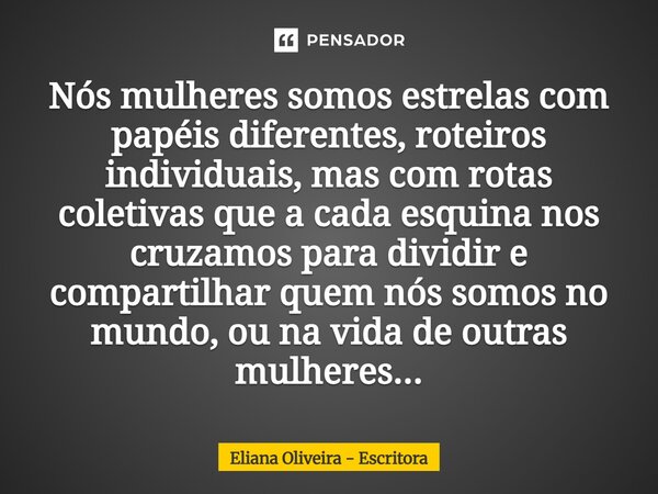 ⁠Nós mulheres somos estrelas com papéis diferentes, roteiros individuais, mas com rotas coletivas que a cada esquina nos cruzamos para dividir e compartilhar qu... Frase de Eliana Oliveira - Escritora.