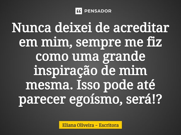 ⁠Nunca deixei de acreditar em mim, sempre me fiz como uma grande inspiração de mim mesma. Isso pode até parecer egoísmo, será!?... Frase de Eliana Oliveira - Escritora.