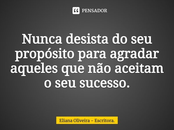 ⁠Nunca desista do seu propósito para agradar aqueles que não aceitam o seu sucesso.... Frase de Eliana Oliveira - Escritora..