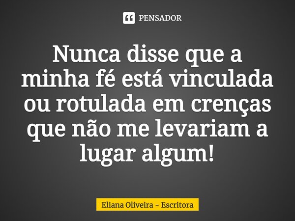 ⁠Nunca disse que a minha fé está vinculada ou rotulada em crenças que não me levariam a lugar algum!... Frase de Eliana Oliveira - Escritora.