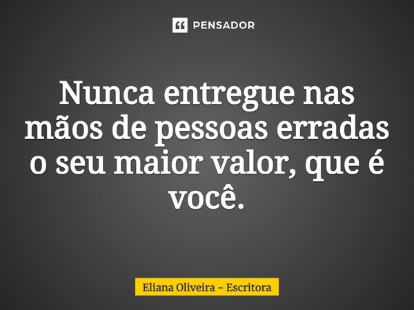 ⁠Nunca entregue nas mãos de pessoas erradas o seu maior valor, que é você.... Frase de Eliana Oliveira - Escritora.