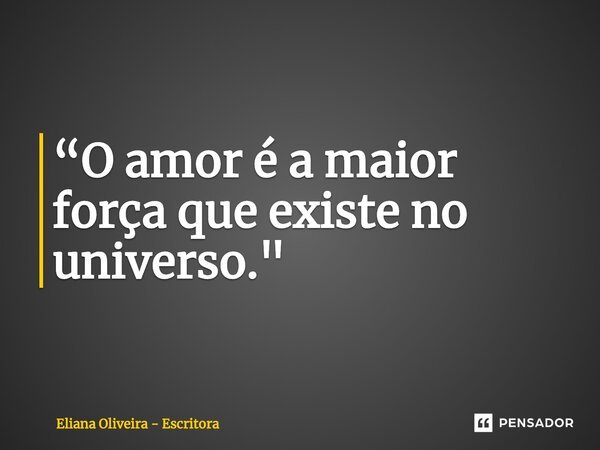 ⁠“O amor é a maior força que existe no universo."... Frase de Eliana Oliveira - Escritora.